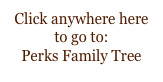 Click anywhere here to go to:
Perks Family Tree