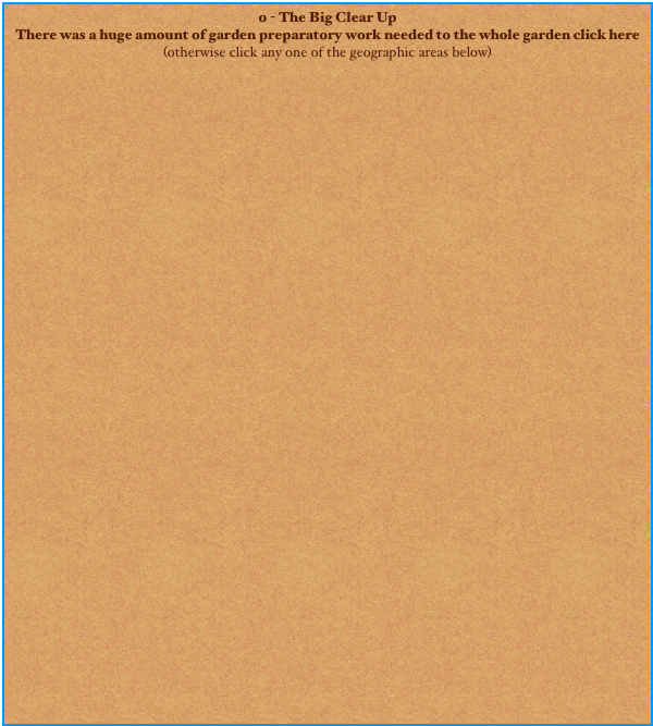 0 - The Big Clear Up
There was a huge amount of garden preparatory work needed to the whole garden click here
(otherwise click any one of the geographic areas below)